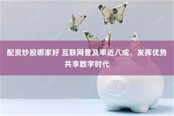 配资炒股哪家好 互联网普及率近八成，发挥优势共享数字时代