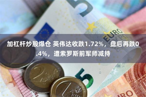 加杠杆炒股爆仓 英伟达收跌1.72%，盘后再跌0.4%，遭索罗斯前军师减持