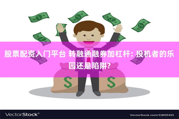 股票配资入门平台 转融通融券加杠杆: 投机者的乐园还是陷阱?