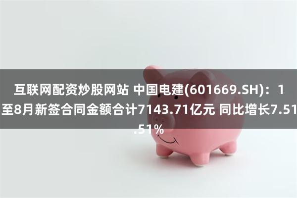 互联网配资炒股网站 中国电建(601669.SH)：1月至8月新签合同金额合计7143.71亿元 同比增长7.51%