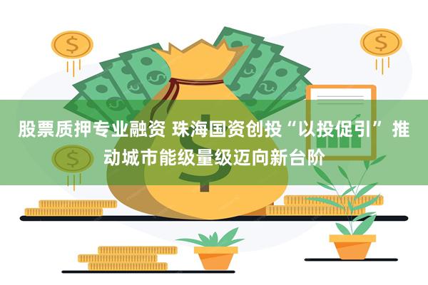 股票质押专业融资 珠海国资创投“以投促引” 推动城市能级量级迈向新台阶