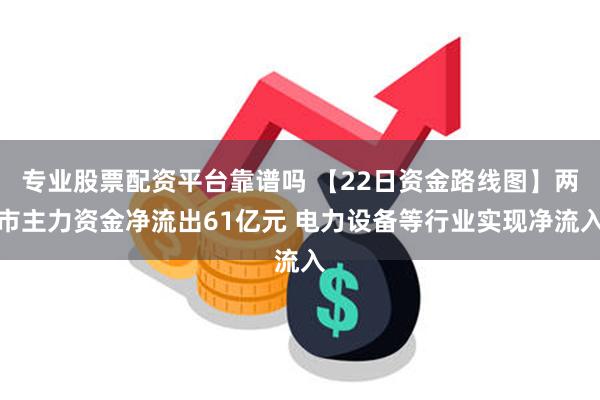 专业股票配资平台靠谱吗 【22日资金路线图】两市主力资金净流出61亿元 电力设备等行业实现净流入