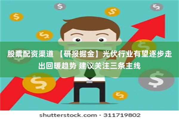 股票配资渠道 【研报掘金】光伏行业有望逐步走出回暖趋势 建议关注三条主线