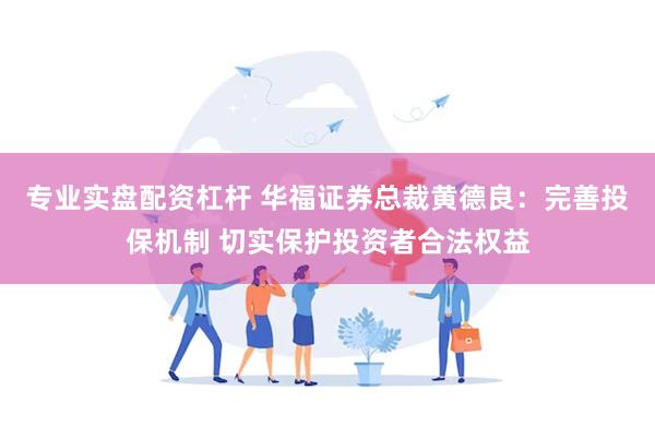 专业实盘配资杠杆 华福证券总裁黄德良：完善投保机制 切实保护投资者合法权益