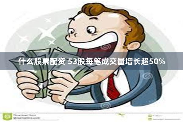 什么股票配资 53股每笔成交量增长超50%