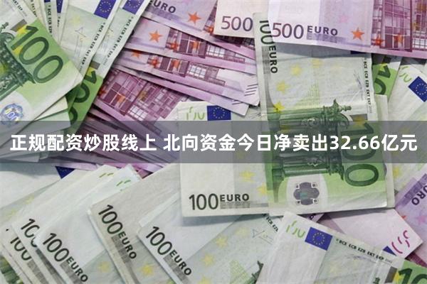 正规配资炒股线上 北向资金今日净卖出32.66亿元