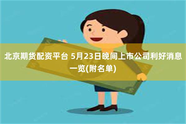 北京期货配资平台 5月23日晚间上市公司利好消息一览(附名单)