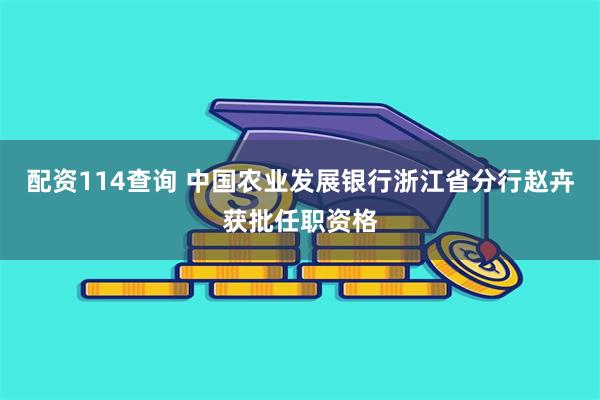 配资114查询 中国农业发展银行浙江省分行赵卉获批任职资格