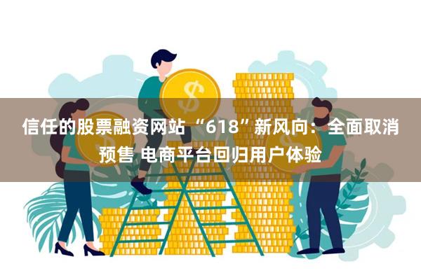 信任的股票融资网站 “618”新风向：全面取消预售 电商平台回归用户体验