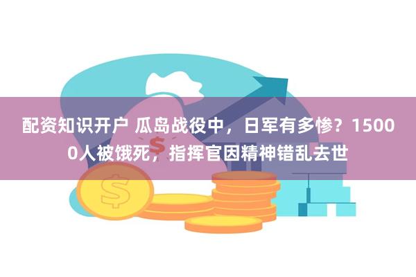 配资知识开户 瓜岛战役中，日军有多惨？15000人被饿死，指挥官因精神错乱去世