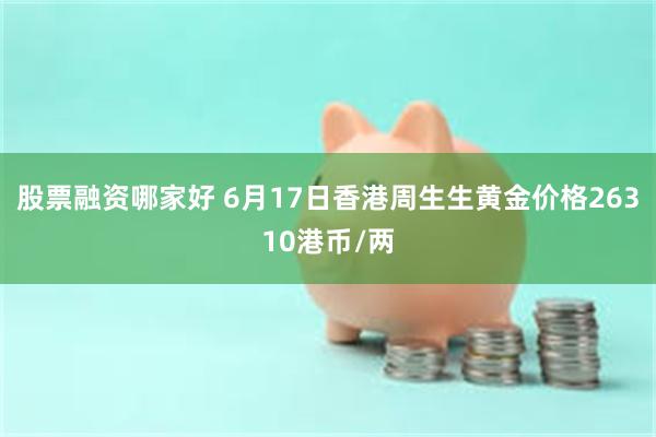 股票融资哪家好 6月17日香港周生生黄金价格26310港币/两