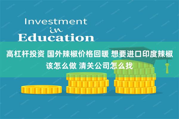 高杠杆投资 国外辣椒价格回暖 想要进口印度辣椒该怎么做 清关公司怎么找