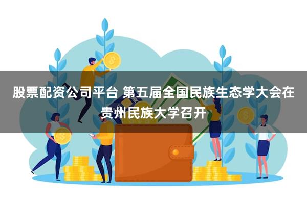 股票配资公司平台 第五届全国民族生态学大会在贵州民族大学召开