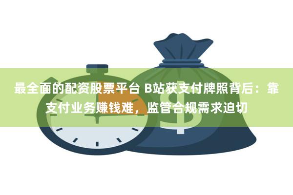 最全面的配资股票平台 B站获支付牌照背后：靠支付业务赚钱难，监管合规需求迫切