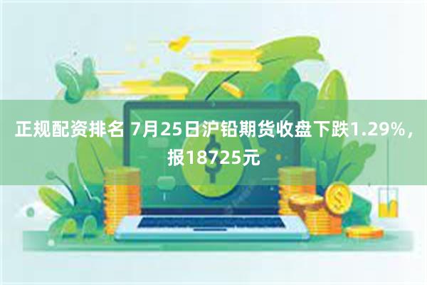 正规配资排名 7月25日沪铅期货收盘下跌1.29%，报18725元