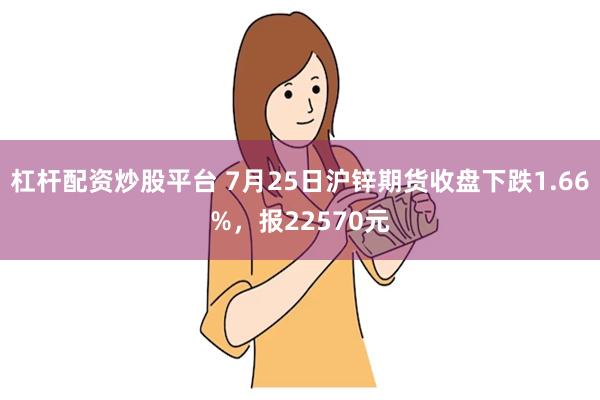 杠杆配资炒股平台 7月25日沪锌期货收盘下跌1.66%，报22570元