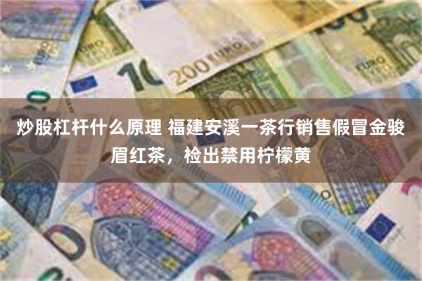 炒股杠杆什么原理 福建安溪一茶行销售假冒金骏眉红茶，检出禁用柠檬黄