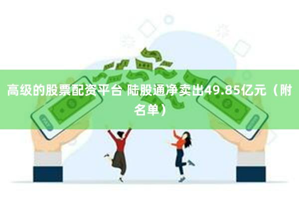 高级的股票配资平台 陆股通净卖出49.85亿元（附名单）