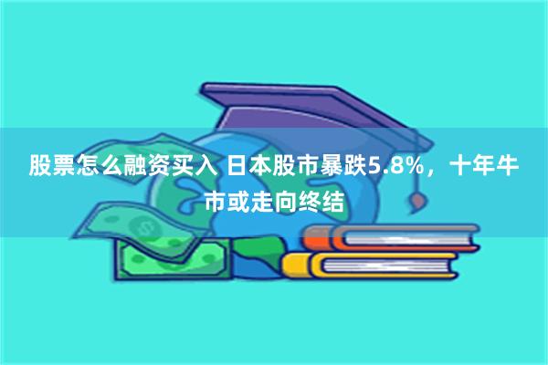 股票怎么融资买入 日本股市暴跌5.8%，十年牛市或走向终结