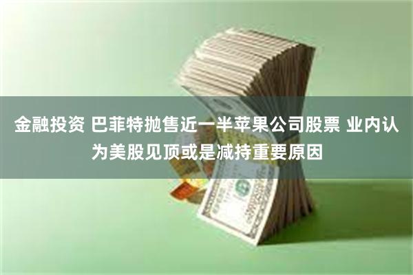 金融投资 巴菲特抛售近一半苹果公司股票 业内认为美股见顶或是减持重要原因