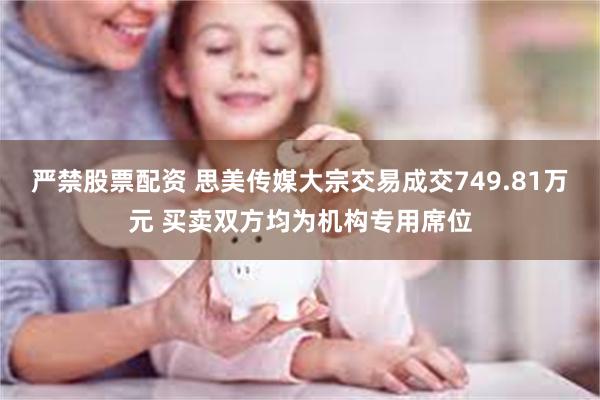 严禁股票配资 思美传媒大宗交易成交749.81万元 买卖双方均为机构专用席位