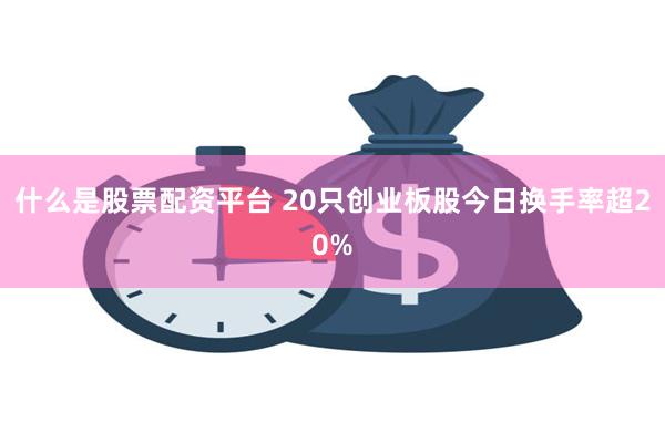 什么是股票配资平台 20只创业板股今日换手率超20%