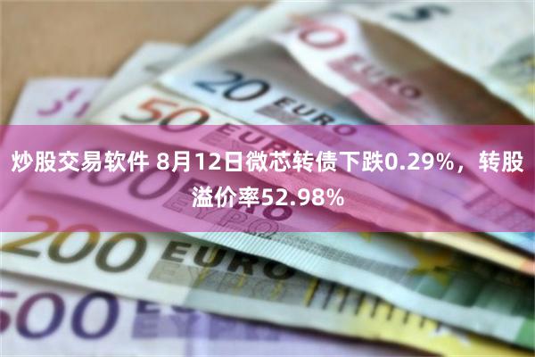 炒股交易软件 8月12日微芯转债下跌0.29%，转股溢价率52.98%