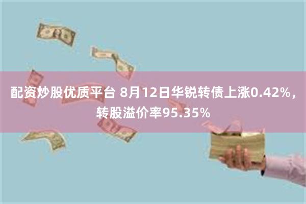 配资炒股优质平台 8月12日华锐转债上涨0.42%，转股溢价率95.35%