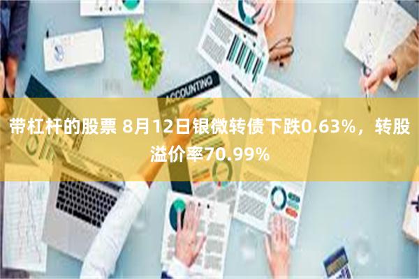 带杠杆的股票 8月12日银微转债下跌0.63%，转股溢价率70.99%