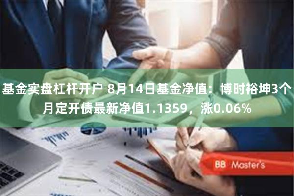 基金实盘杠杆开户 8月14日基金净值：博时裕坤3个月定开债最新净值1.1359，涨0.06%