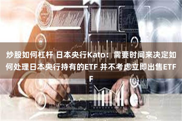 炒股如何杠杆 日本央行Kato：需要时间来决定如何处理日本央行持有的ETF 并不考虑立即出售ETF