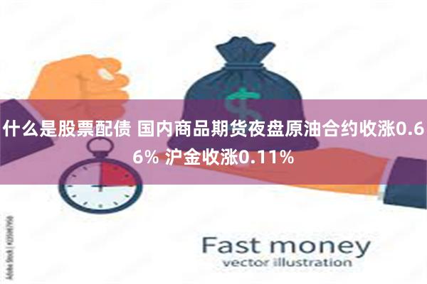 什么是股票配债 国内商品期货夜盘原油合约收涨0.66% 沪金收涨0.11%