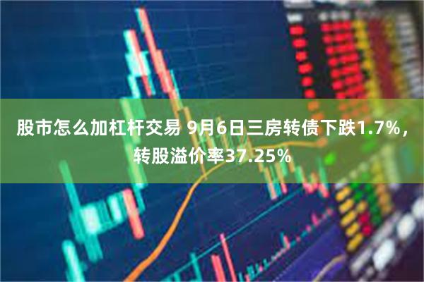 股市怎么加杠杆交易 9月6日三房转债下跌1.7%，转股溢价率37.25%