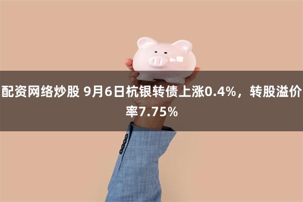 配资网络炒股 9月6日杭银转债上涨0.4%，转股溢价率7.75%