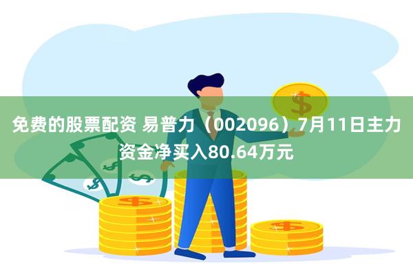 免费的股票配资 易普力（002096）7月11日主力资金净买入80.64万元