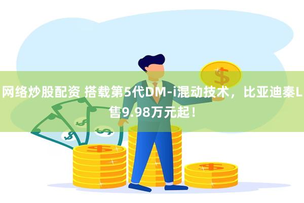 网络炒股配资 搭载第5代DM-i混动技术，比亚迪秦L售9.98万元起！