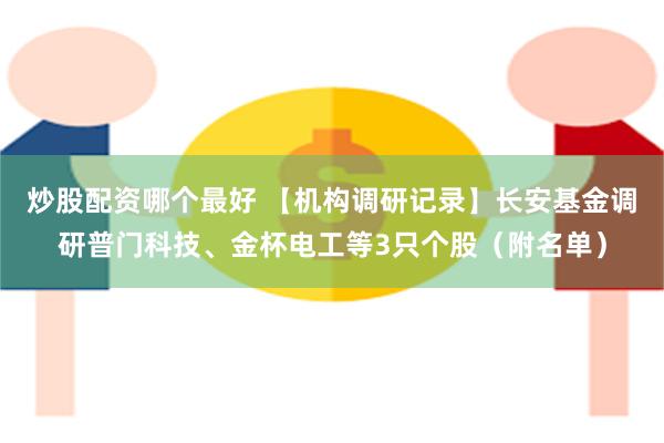 炒股配资哪个最好 【机构调研记录】长安基金调研普门科技、金杯电工等3只个股（附名单）