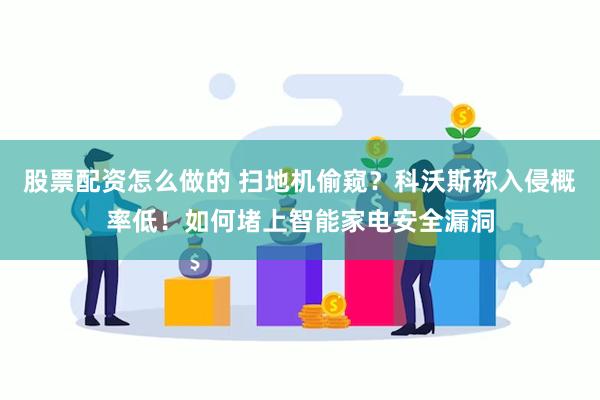 股票配资怎么做的 扫地机偷窥？科沃斯称入侵概率低！如何堵上智能家电安全漏洞