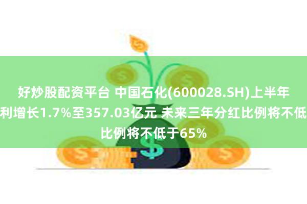 好炒股配资平台 中国石化(600028.SH)上半年归母净利增长1.7%至357.03亿元 未来三年分红比例将不低于65%