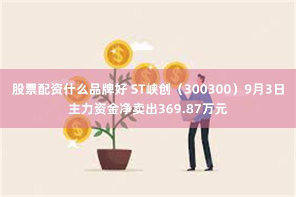 股票配资什么品牌好 ST峡创（300300）9月3日主力资金净卖出369.87万元