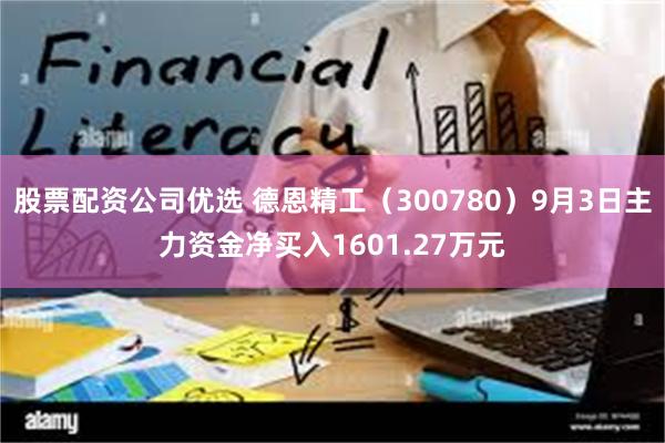 股票配资公司优选 德恩精工（300780）9月3日主力资金净买入1601.27万元