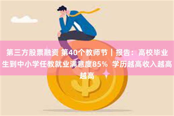 第三方股票融资 第40个教师节｜报告：高校毕业生到中小学任教就业满意度85%  学历越高收入越高