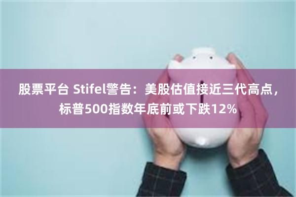 股票平台 Stifel警告：美股估值接近三代高点，标普500指数年底前或下跌12%