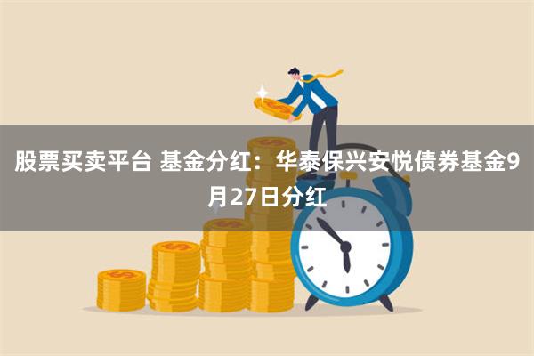 股票买卖平台 基金分红：华泰保兴安悦债券基金9月27日分红