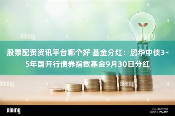 股票配资资讯平台哪个好 基金分红：鹏华中债3-5年国开行债券指数基金9月30日分红