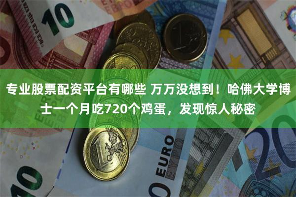 专业股票配资平台有哪些 万万没想到！哈佛大学博士一个月吃720个鸡蛋，发现惊人秘密