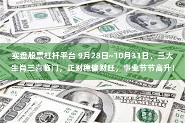 实盘股票杠杆平台 9月28日~10月31日，三大生肖三喜临门，正财稳偏财旺，事业节节高升！