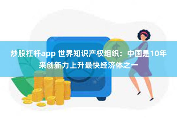 炒股杠杆app 世界知识产权组织：中国是10年来创新力上升最快经济体之一