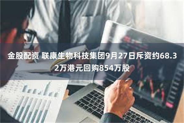 金股配资 联康生物科技集团9月27日斥资约68.32万港元回购854万股