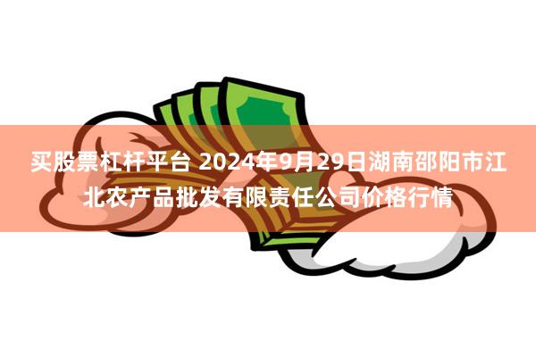 买股票杠杆平台 2024年9月29日湖南邵阳市江北农产品批发有限责任公司价格行情